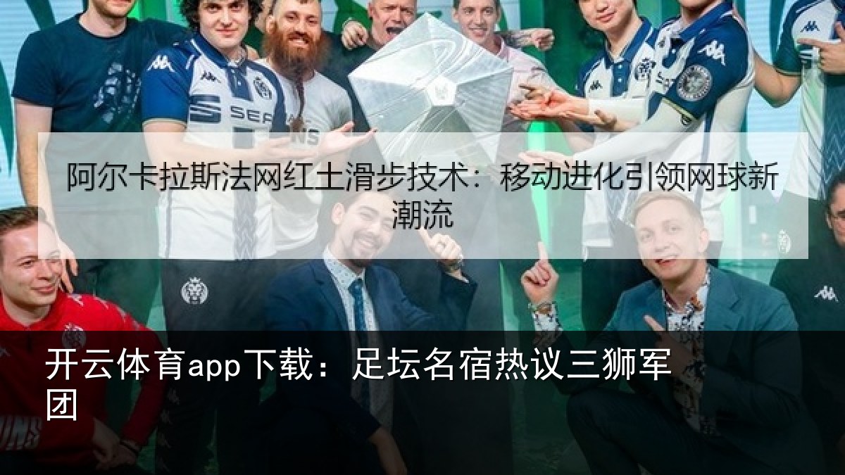 开云体育app下载:足坛名宿热议三狮军团