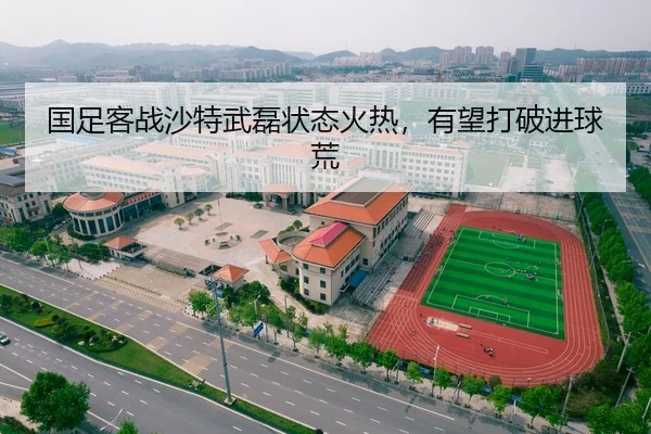 国足客战沙特武磊状态火热，有望打破进球荒