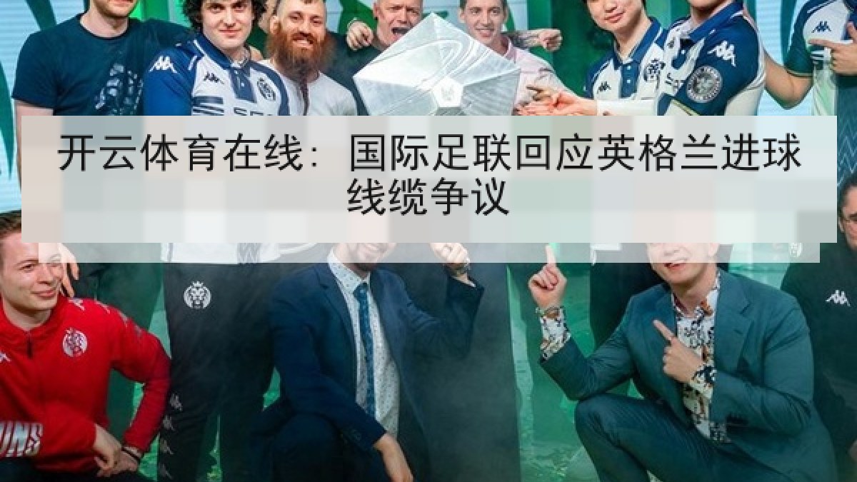 开云体育在线: 国际足联回应英格兰进球线缆争议 开云体育在线: 国际足联回应英格兰进球线缆争议